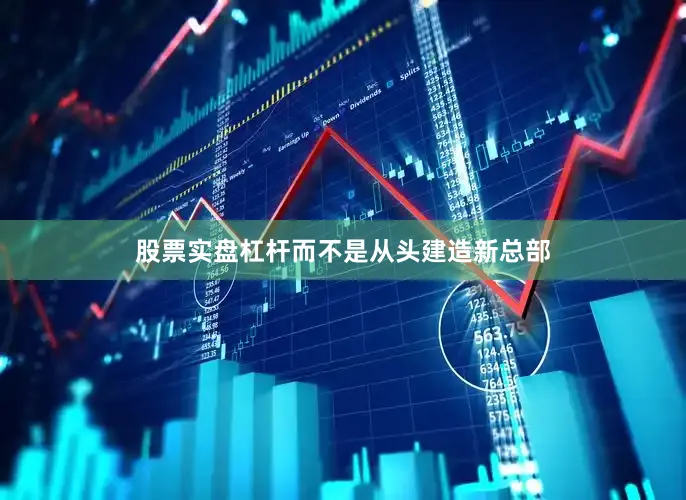 股票实盘杠杆而不是从头建造新总部