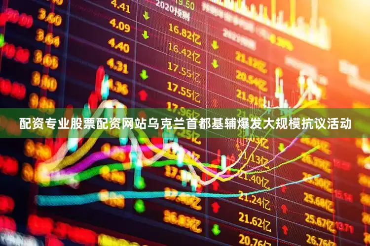 配资专业股票配资网站乌克兰首都基辅爆发大规模抗议活动