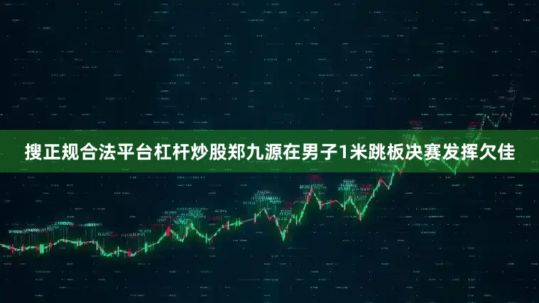 搜正规合法平台杠杆炒股郑九源在男子1米跳板决赛发挥欠佳
