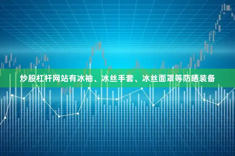 炒股杠杆网站有冰袖、冰丝手套、冰丝面罩等防晒装备