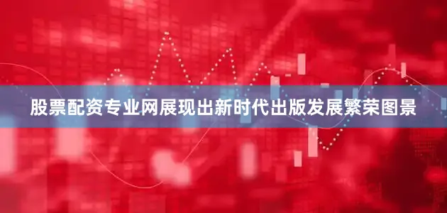 股票配资专业网展现出新时代出版发展繁荣图景