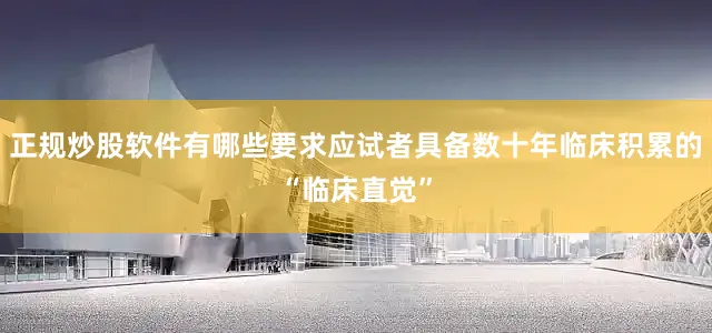 正规炒股软件有哪些要求应试者具备数十年临床积累的“临床直觉”