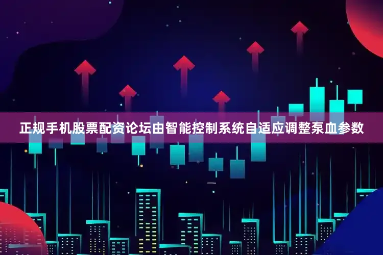 正规手机股票配资论坛由智能控制系统自适应调整泵血参数