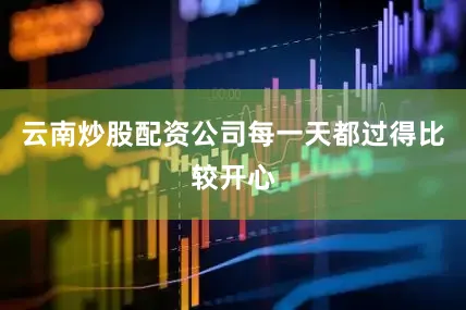 云南炒股配资公司每一天都过得比较开心