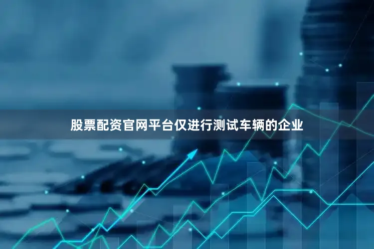 股票配资官网平台仅进行测试车辆的企业