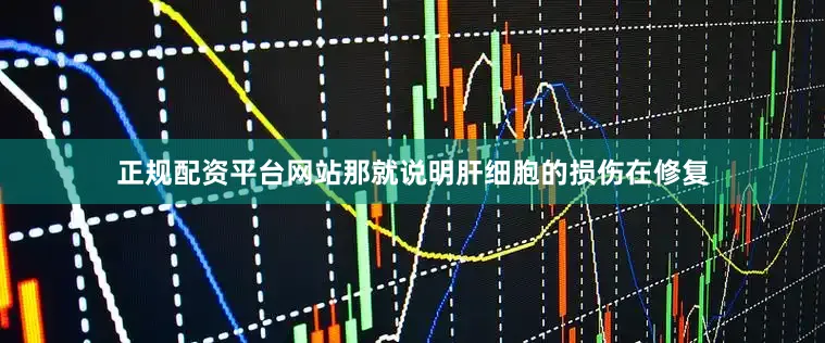 正规配资平台网站那就说明肝细胞的损伤在修复