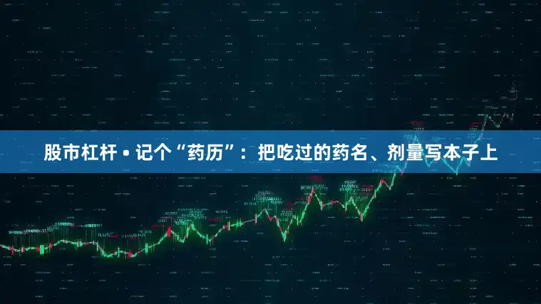 股市杠杆 • 记个“药历”：把吃过的药名、剂量写本子上