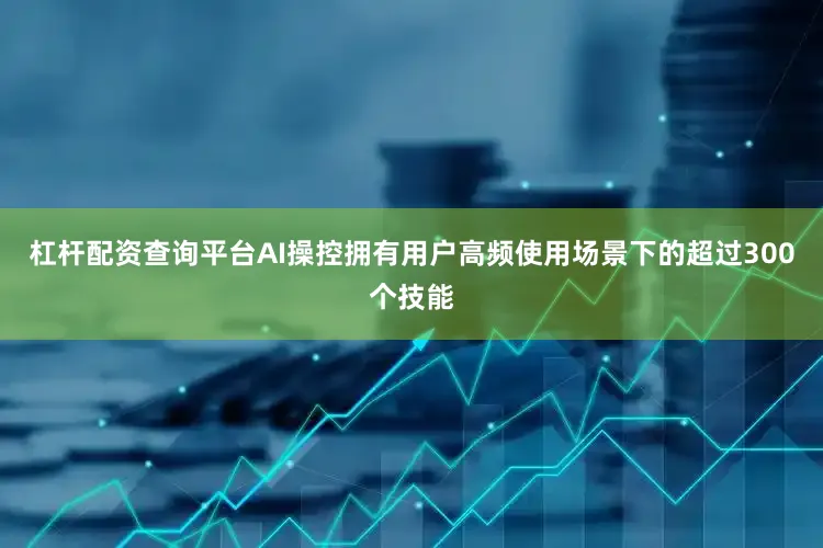 杠杆配资查询平台AI操控拥有用户高频使用场景下的超过300个技能