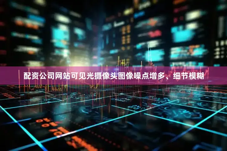 配资公司网站可见光摄像头图像噪点增多、细节模糊