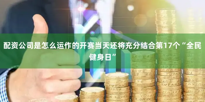 配资公司是怎么运作的开赛当天还将充分结合第17个“全民健身日”