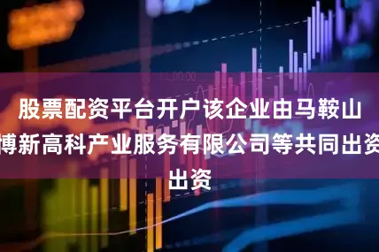 股票配资平台开户该企业由马鞍山博新高科产业服务有限公司等共同出资