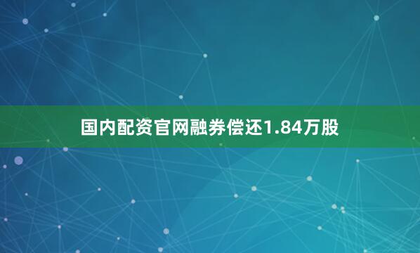 国内配资官网融券偿还1.84万股
