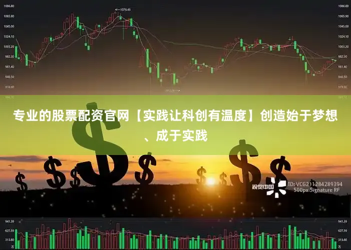 专业的股票配资官网【实践让科创有温度】创造始于梦想、成于实践