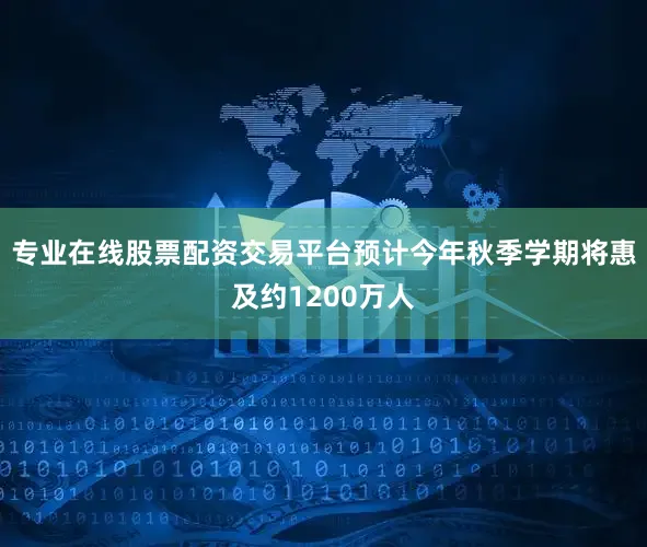 专业在线股票配资交易平台预计今年秋季学期将惠及约1200万人