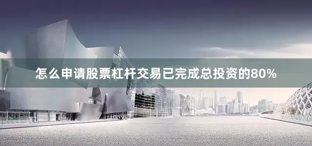 怎么申请股票杠杆交易已完成总投资的80%