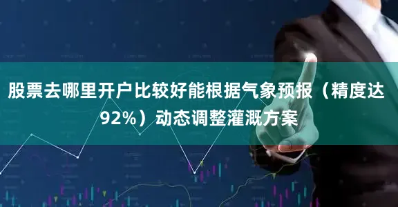 股票去哪里开户比较好能根据气象预报（精度达 92%）动态调整灌溉方案