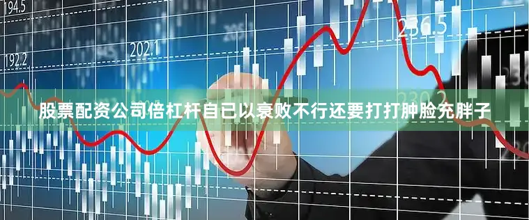股票配资公司倍杠杆自已以衰败不行还要打打肿脸充胖子
