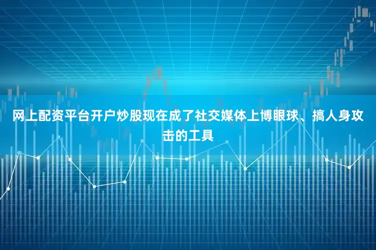 网上配资平台开户炒股现在成了社交媒体上博眼球、搞人身攻击的工具