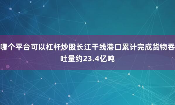 哪个平台可以杠杆炒股长江干线港口累计完成货物吞吐量约23.4亿吨