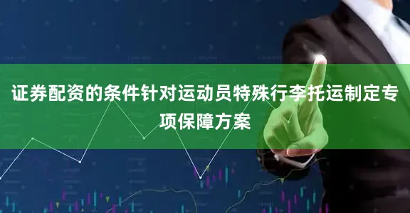证券配资的条件针对运动员特殊行李托运制定专项保障方案