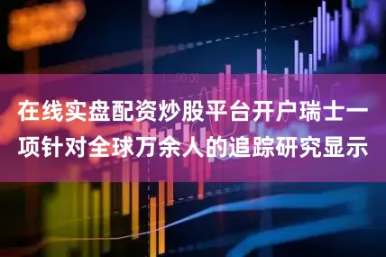 在线实盘配资炒股平台开户瑞士一项针对全球万余人的追踪研究显示