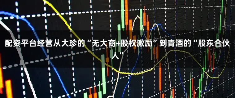 配资平台经营从大珍的“无大商+股权激励”到青酒的“股东合伙人”